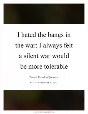 I hated the bangs in the war: I always felt a silent war would be more tolerable Picture Quote #1