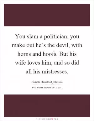 You slam a politician, you make out he’s the devil, with horns and hoofs. But his wife loves him, and so did all his mistresses Picture Quote #1