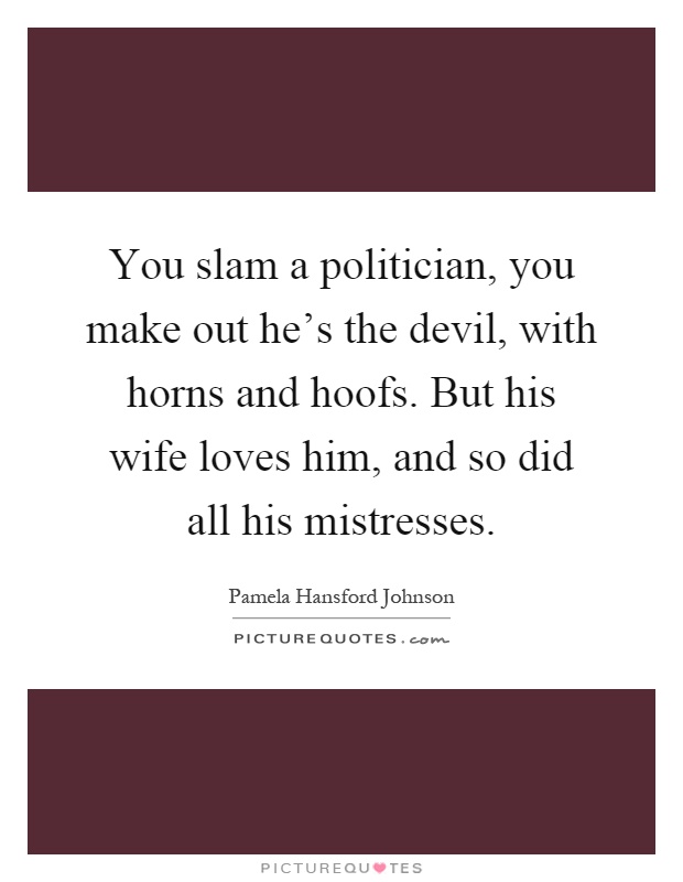 You slam a politician, you make out he's the devil, with horns and hoofs. But his wife loves him, and so did all his mistresses Picture Quote #1