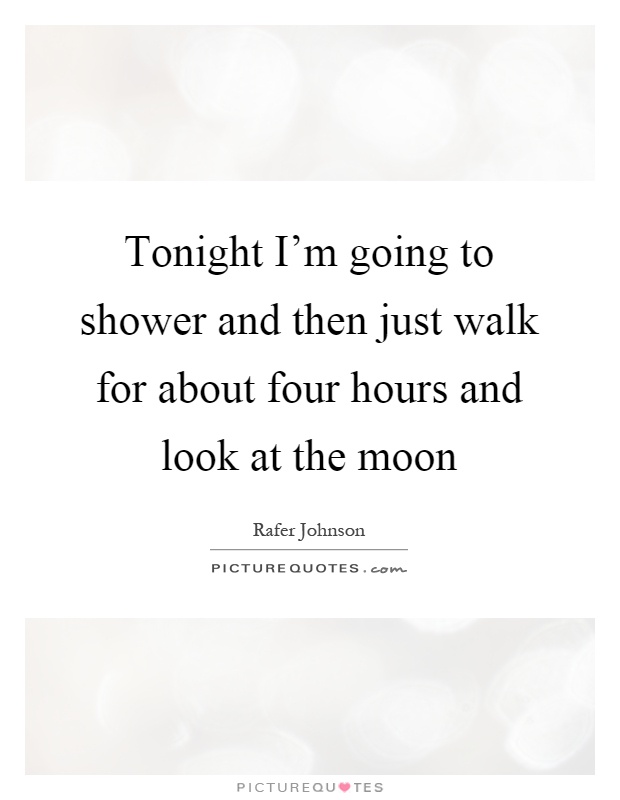 Tonight I'm going to shower and then just walk for about four hours and look at the moon Picture Quote #1