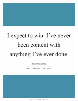 I expect to win. I’ve never been content with anything I’ve ever done Picture Quote #1