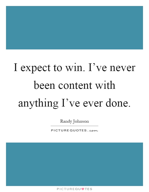 I expect to win. I've never been content with anything I've ever done Picture Quote #1