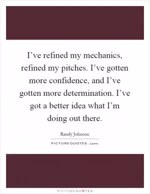 I’ve refined my mechanics, refined my pitches. I’ve gotten more confidence, and I’ve gotten more determination. I’ve got a better idea what I’m doing out there Picture Quote #1