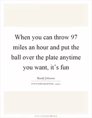 When you can throw 97 miles an hour and put the ball over the plate anytime you want, it’s fun Picture Quote #1