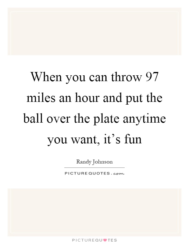 When you can throw 97 miles an hour and put the ball over the plate anytime you want, it's fun Picture Quote #1
