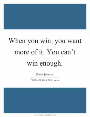 When you win, you want more of it. You can’t win enough Picture Quote #1