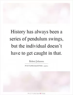 History has always been a series of pendulum swings, but the individual doesn’t have to get caught in that Picture Quote #1