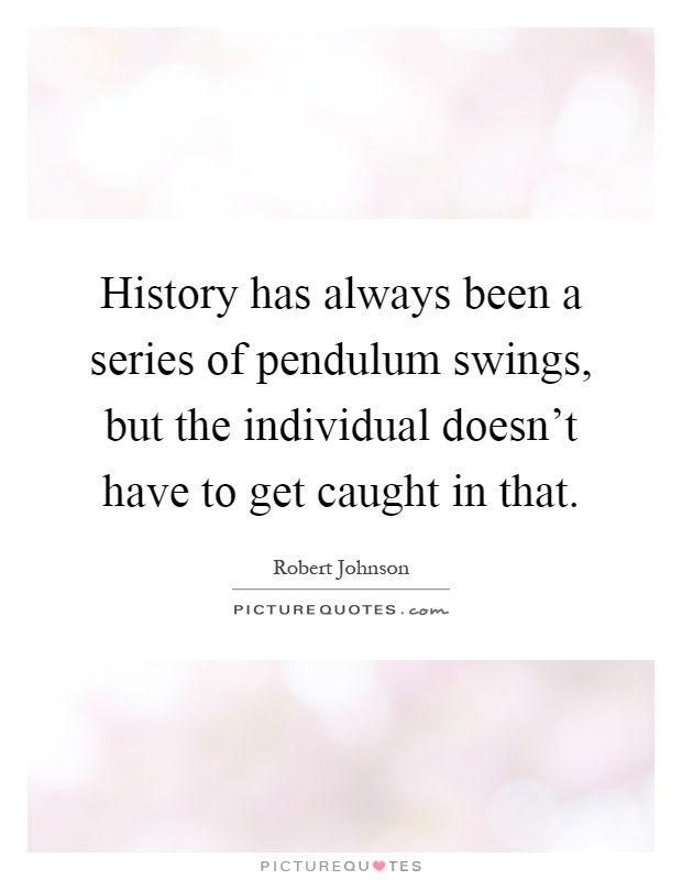 History has always been a series of pendulum swings, but the individual doesn't have to get caught in that Picture Quote #1