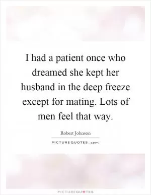 I had a patient once who dreamed she kept her husband in the deep freeze except for mating. Lots of men feel that way Picture Quote #1