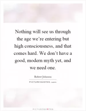 Nothing will see us through the age we’re entering but high consciousness, and that comes hard. We don’t have a good, modern myth yet, and we need one Picture Quote #1