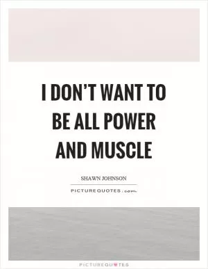 I don’t want to be all power and muscle Picture Quote #1