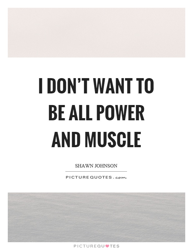 I don't want to be all power and muscle Picture Quote #1