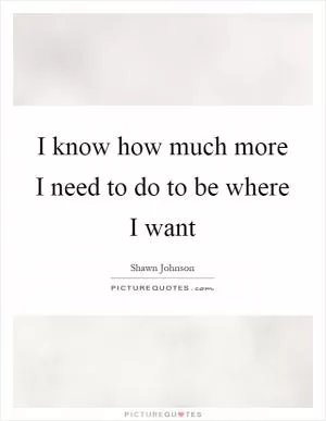 I know how much more I need to do to be where I want Picture Quote #1