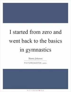 I started from zero and went back to the basics in gymnastics Picture Quote #1