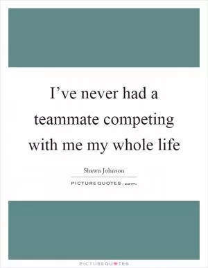 I’ve never had a teammate competing with me my whole life Picture Quote #1