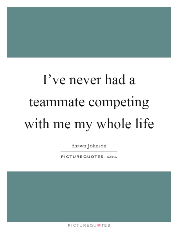 I've never had a teammate competing with me my whole life Picture Quote #1