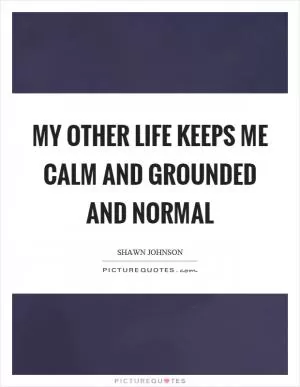My other life keeps me calm and grounded and normal Picture Quote #1