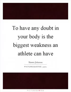 To have any doubt in your body is the biggest weakness an athlete can have Picture Quote #1