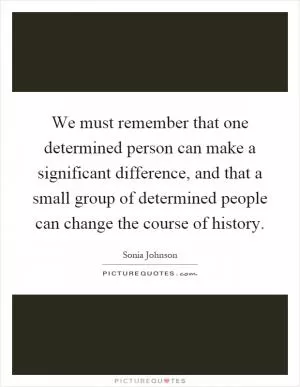 We must remember that one determined person can make a significant difference, and that a small group of determined people can change the course of history Picture Quote #1