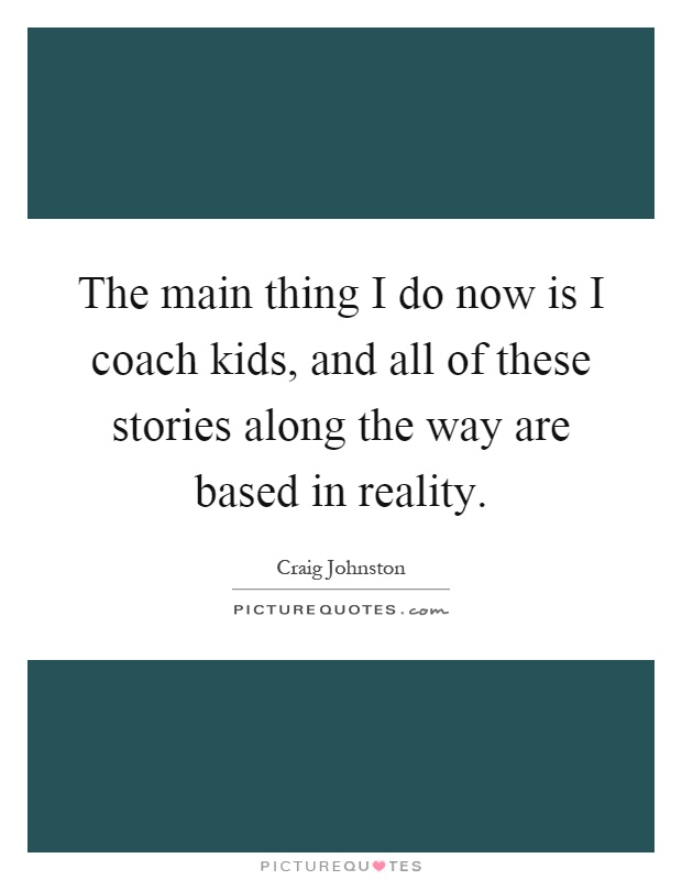 The main thing I do now is I coach kids, and all of these stories along the way are based in reality Picture Quote #1