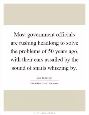 Most government officials are rushing headlong to solve the problems of 50 years ago, with their ears assailed by the sound of snails whizzing by Picture Quote #1