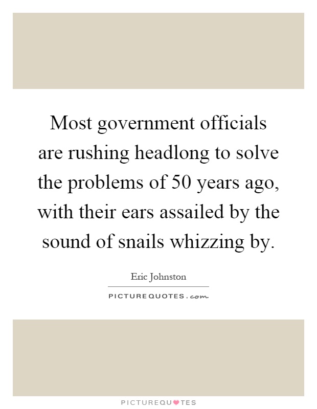 Most government officials are rushing headlong to solve the problems of 50 years ago, with their ears assailed by the sound of snails whizzing by Picture Quote #1