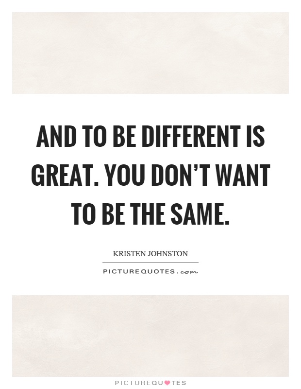 And to be different is great. You don't want to be the same Picture Quote #1