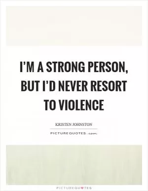I’m a strong person, but I’d never resort to violence Picture Quote #1