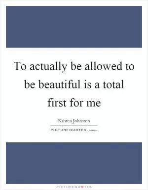 To actually be allowed to be beautiful is a total first for me Picture Quote #1
