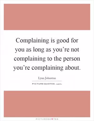 Complaining is good for you as long as you’re not complaining to the person you’re complaining about Picture Quote #1