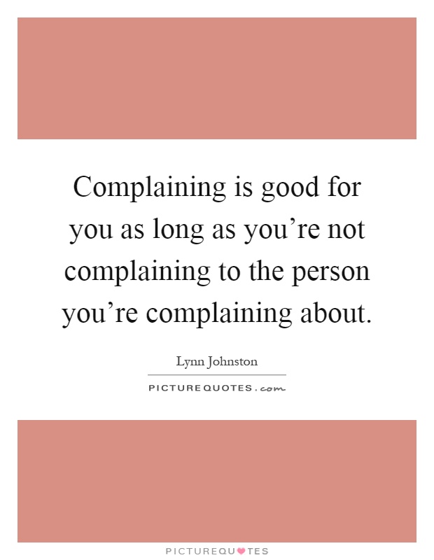 Complaining is good for you as long as you're not complaining to the person you're complaining about Picture Quote #1