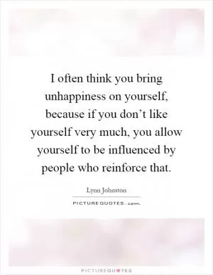 I often think you bring unhappiness on yourself, because if you don’t like yourself very much, you allow yourself to be influenced by people who reinforce that Picture Quote #1