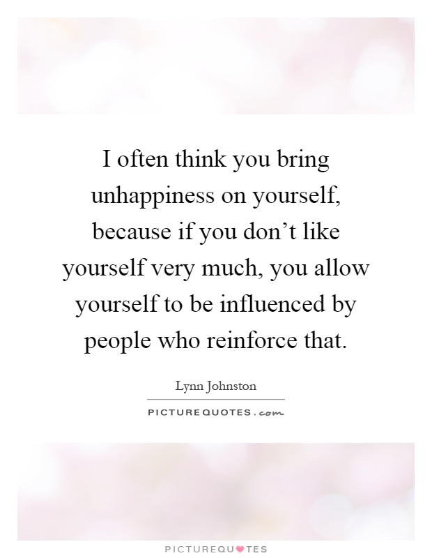 I often think you bring unhappiness on yourself, because if you don't like yourself very much, you allow yourself to be influenced by people who reinforce that Picture Quote #1