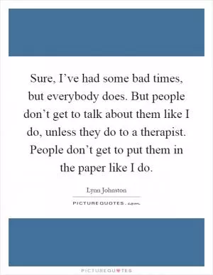 Sure, I’ve had some bad times, but everybody does. But people don’t get to talk about them like I do, unless they do to a therapist. People don’t get to put them in the paper like I do Picture Quote #1