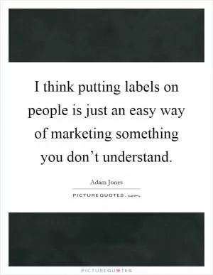 I think putting labels on people is just an easy way of marketing something you don’t understand Picture Quote #1