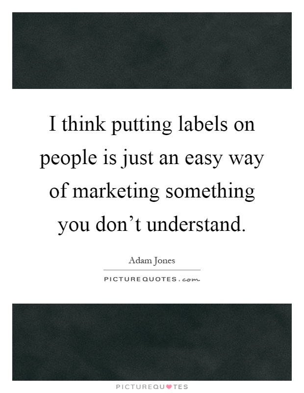 I think putting labels on people is just an easy way of marketing something you don't understand Picture Quote #1