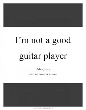 I’m not a good guitar player Picture Quote #1