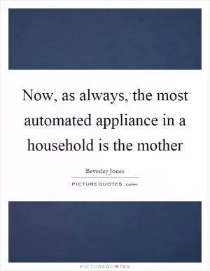 Now, as always, the most automated appliance in a household is the mother Picture Quote #1