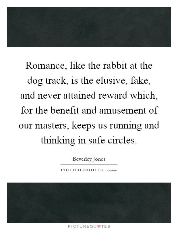 Romance, like the rabbit at the dog track, is the elusive, fake, and never attained reward which, for the benefit and amusement of our masters, keeps us running and thinking in safe circles Picture Quote #1