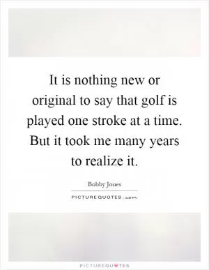 It is nothing new or original to say that golf is played one stroke at a time. But it took me many years to realize it Picture Quote #1