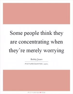 Some people think they are concentrating when they’re merely worrying Picture Quote #1