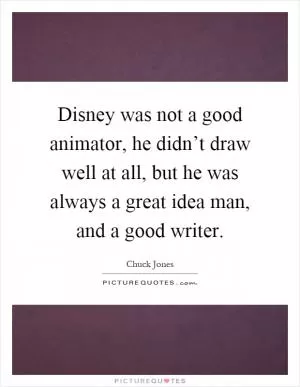Disney was not a good animator, he didn’t draw well at all, but he was always a great idea man, and a good writer Picture Quote #1