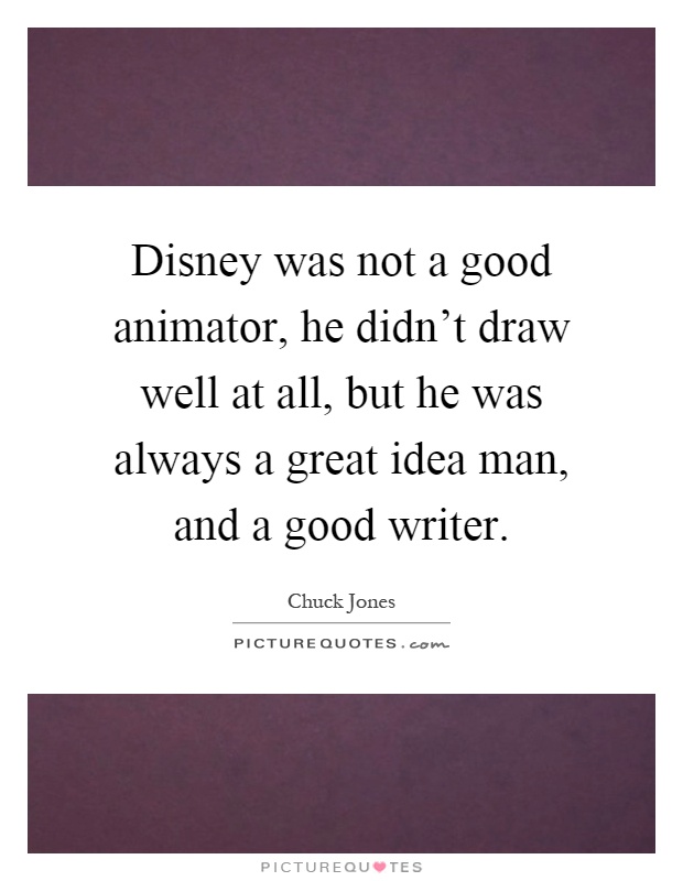 Disney was not a good animator, he didn't draw well at all, but he was always a great idea man, and a good writer Picture Quote #1