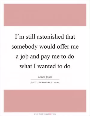 I’m still astonished that somebody would offer me a job and pay me to do what I wanted to do Picture Quote #1
