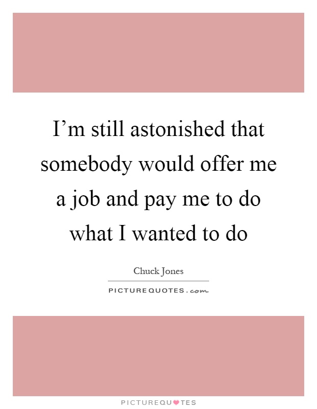 I'm still astonished that somebody would offer me a job and pay me to do what I wanted to do Picture Quote #1