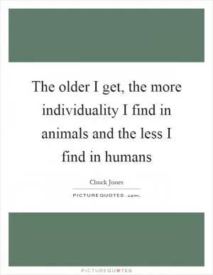 The older I get, the more individuality I find in animals and the less I find in humans Picture Quote #1