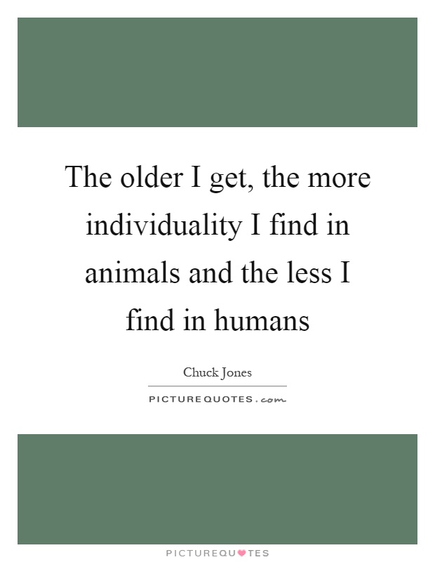 The older I get, the more individuality I find in animals and the less I find in humans Picture Quote #1