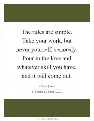 The rules are simple. Take your work, but never yourself, seriously. Pour in the love and whatever skill you have, and it will come out Picture Quote #1