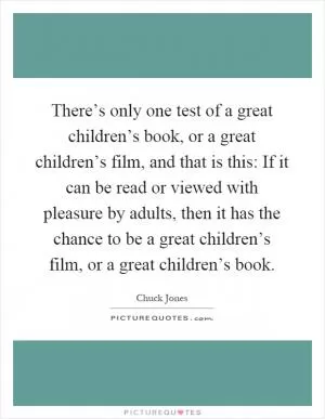 There’s only one test of a great children’s book, or a great children’s film, and that is this: If it can be read or viewed with pleasure by adults, then it has the chance to be a great children’s film, or a great children’s book Picture Quote #1