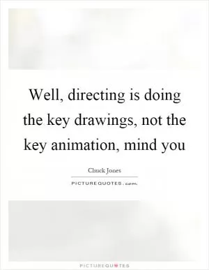 Well, directing is doing the key drawings, not the key animation, mind you Picture Quote #1